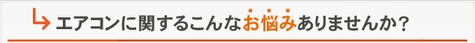 エアコンに関するこんな‘お悩み'ありませんか？